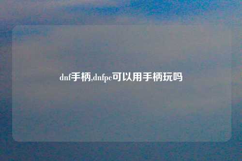 dnf手柄,dnfpc可以用手柄玩吗