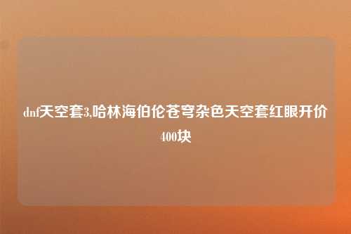 dnf天空套3,哈林海伯伦苍穹杂色天空套红眼开价400块