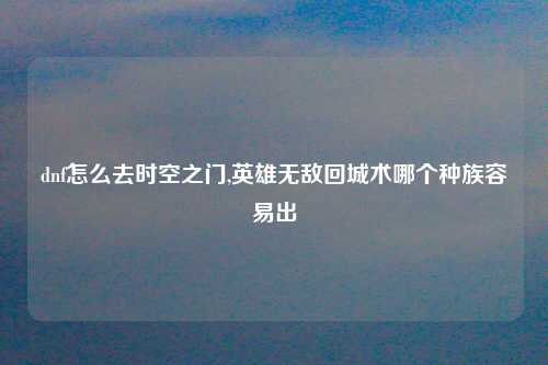 dnf怎么去时空之门,英雄无敌回城术哪个种族容易出