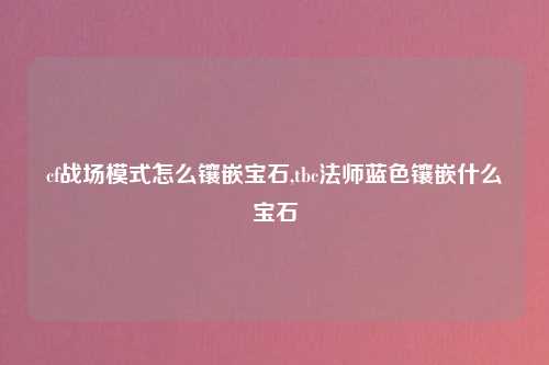 cf战场模式怎么镶嵌宝石,tbc法师蓝色镶嵌什么宝石