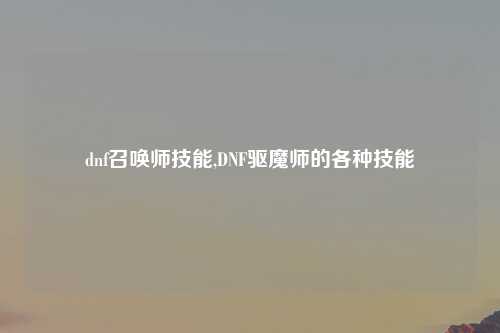 dnf召唤师技能,DNF驱魔师的各种技能