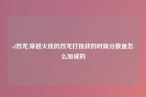 cf烈龙,穿越火线的烈龙打挑战的时候分数是怎么加成的
