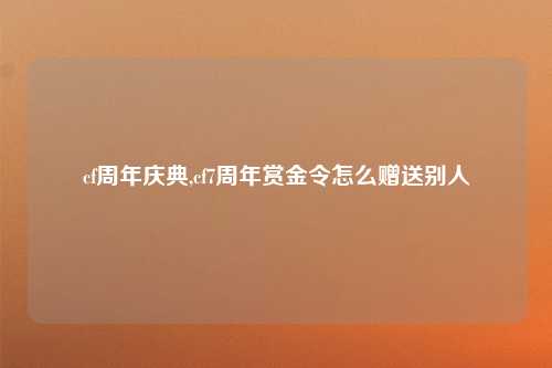 cf周年庆典,cf7周年赏金令怎么赠送别人