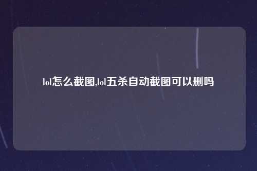 lol怎么截图,lol五杀自动截图可以删吗