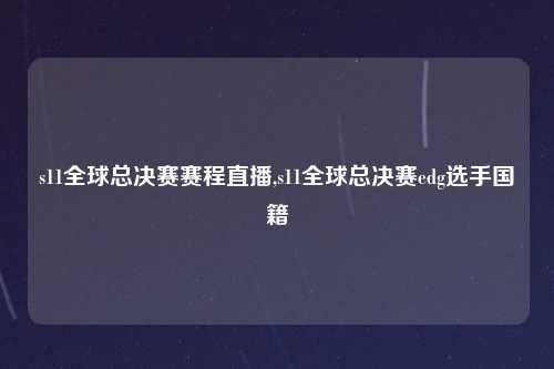 s11全球总决赛赛程直播,s11全球总决赛edg选手国籍