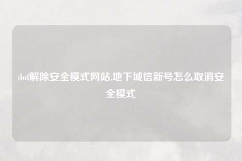 dnf解除安全模式网站,地下城信新号怎么取消安全模式