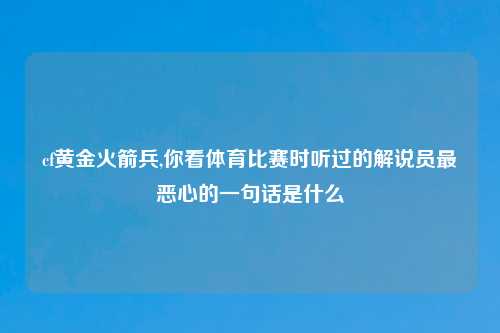 cf黄金火箭兵,你看体育比赛时听过的解说员最恶心的一句话是什么