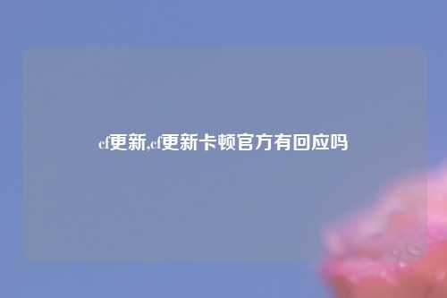 cf更新,cf更新卡顿官方有回应吗
