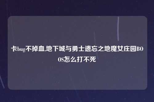 卡bug不掉血,地下城与勇士遗忘之地魔女庄园BOOS怎么打不死