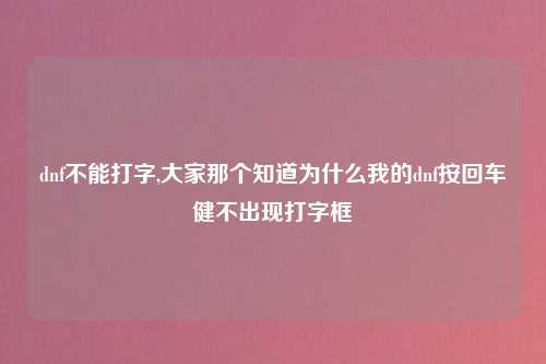 dnf不能打字,大家那个知道为什么我的dnf按回车健不出现打字框