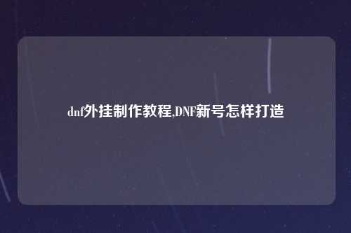 dnf外挂制作教程,DNF新号怎样打造