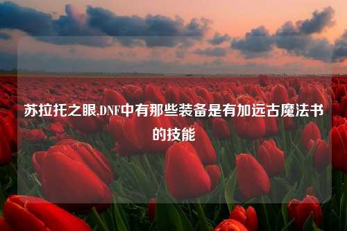 苏拉托之眼,DNF中有那些装备是有加远古魔法书的技能