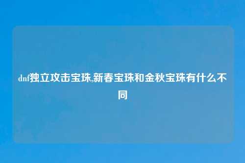 dnf独立攻击宝珠,新春宝珠和金秋宝珠有什么不同