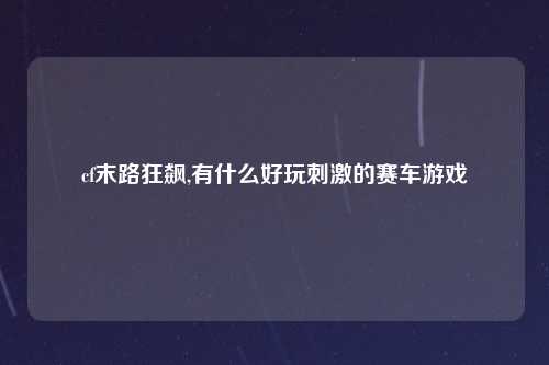 cf末路狂飙,有什么好玩刺激的赛车游戏