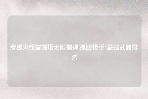 穿越火线雷霆塔无限榴弹,孤胆枪手2最强武器排名