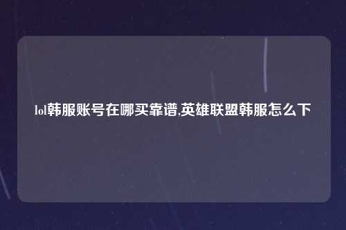 lol韩服账号在哪买靠谱,英雄联盟韩服怎么下