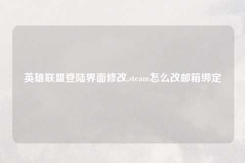 英雄联盟登陆界面修改,steam怎么改邮箱绑定