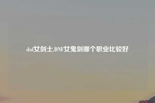 dnf女剑士,DNF女鬼剑哪个职业比较好