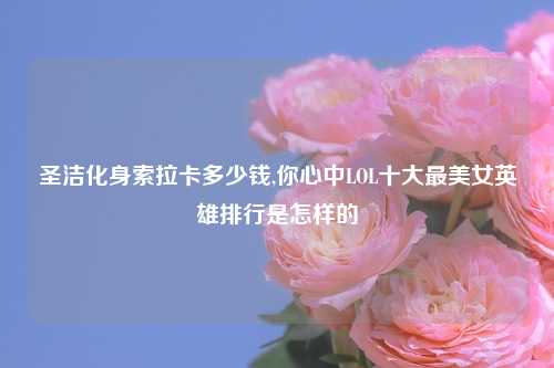 圣洁化身索拉卡多少钱,你心中LOL十大最美女英雄排行是怎样的