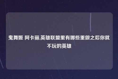 鬼舞姬 阿卡丽,英雄联盟里有哪些重做之后你就不玩的英雄