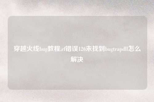 穿越火线bug教程,cf错误126未找到bugtrapdll怎么解决