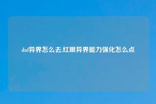 dnf异界怎么去,红眼异界能力强化怎么点