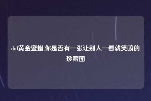 dnf黄金蜜蜡,你是否有一张让别人一看就笑喷的珍藏图