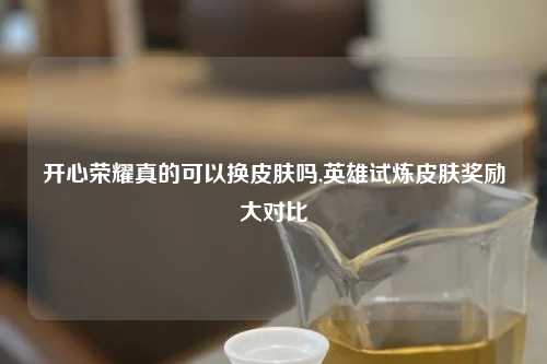 开心荣耀真的可以换皮肤吗,英雄试炼皮肤奖励大对比