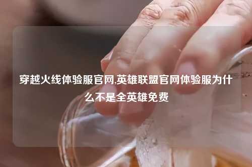 穿越火线体验服官网,英雄联盟官网体验服为什么不是全英雄免费