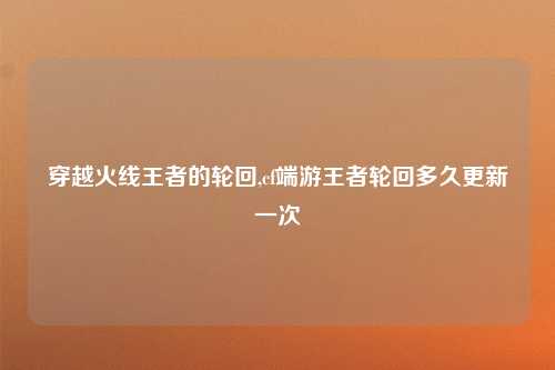 穿越火线王者的轮回,cf端游王者轮回多久更新一次