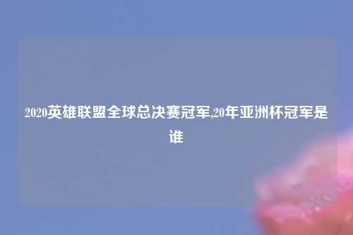 2020英雄联盟全球总决赛冠军,20年亚洲杯冠军是谁