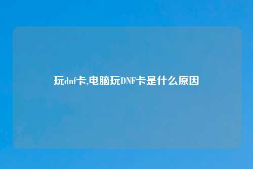 玩dnf卡,电脑玩DNF卡是什么原因