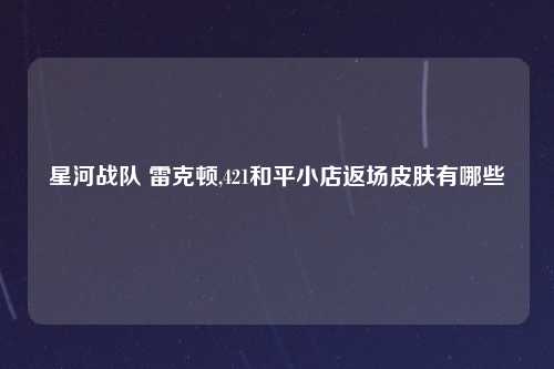 星河战队 雷克顿,421和平小店返场皮肤有哪些