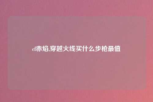cf赤焰,穿越火线买什么步枪最值
