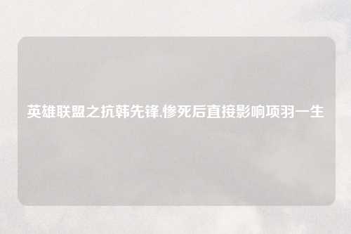 英雄联盟之抗韩先锋,惨死后直接影响项羽一生