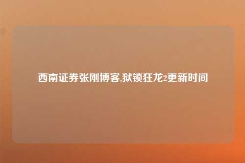 西南证券张刚博客,狱锁狂龙2更新时间