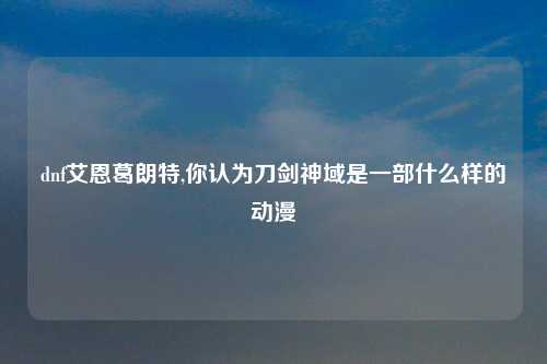 dnf艾恩葛朗特,你认为刀剑神域是一部什么样的动漫