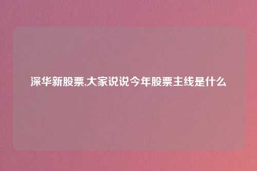 深华新股票,大家说说今年股票主线是什么