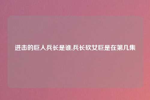 进击的巨人兵长是谁,兵长砍女巨是在第几集