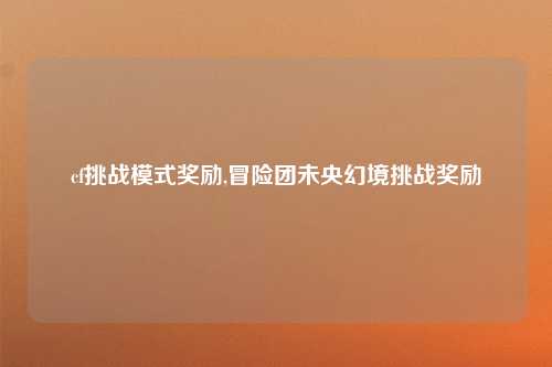 cf挑战模式奖励,冒险团未央幻境挑战奖励