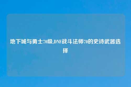 地下城与勇士70级,DNF战斗法师70的史诗武器选择