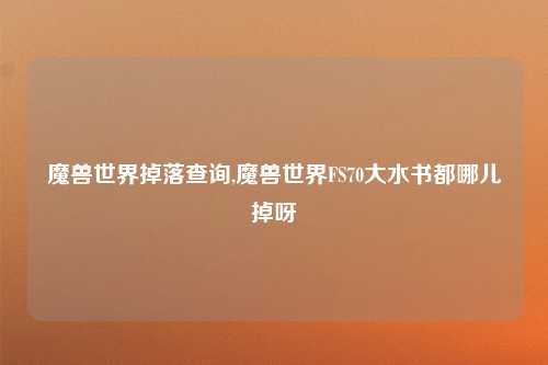魔兽世界掉落查询,魔兽世界FS70大水书都哪儿掉呀