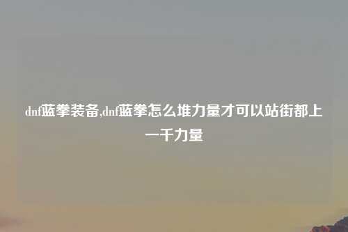 dnf蓝拳装备,dnf蓝拳怎么堆力量才可以站街都上一千力量