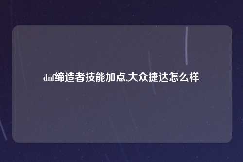 dnf缔造者技能加点,大众捷达怎么样