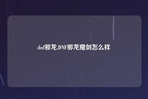 dnf邪龙,DNF邪龙魔剑怎么样