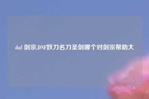 dnf 剑宗,DNF妖刀名刀圣剑哪个对剑宗帮助大