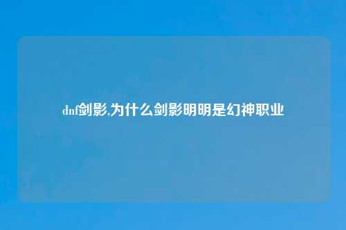 dnf剑影,为什么剑影明明是幻神职业