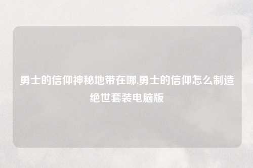 勇士的信仰神秘地带在哪,勇士的信仰怎么制造绝世套装电脑版