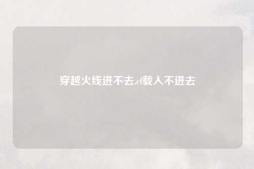 穿越火线进不去,cf载入不进去