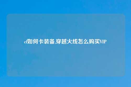 cf如何卡装备,穿越火线怎么购买VIP
